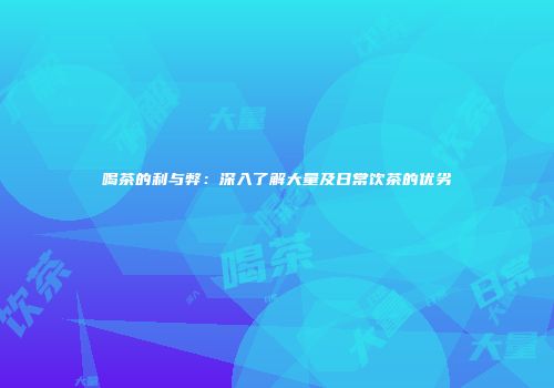 喝茶的利与弊：深入了解大量及日常饮茶的优劣