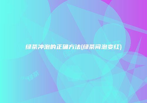 绿茶冲泡的正确方法(绿茶闷泡变红)