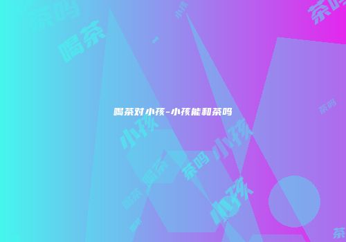 喝茶对小孩-小孩能和茶吗