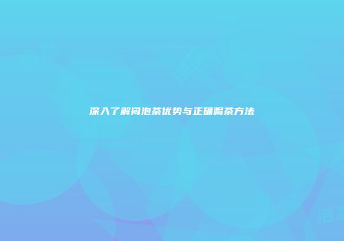 深入了解闷泡茶优势与正确喝茶方法