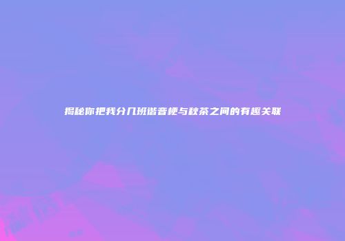 揭秘你把我分几班谐音梗与秋茶之间的有趣关联