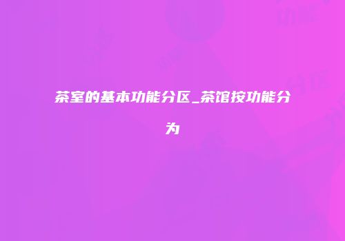 茶室的基本功能分区_茶馆按功能分为