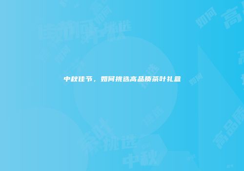 中秋佳节，如何挑选高品质茶叶礼盒