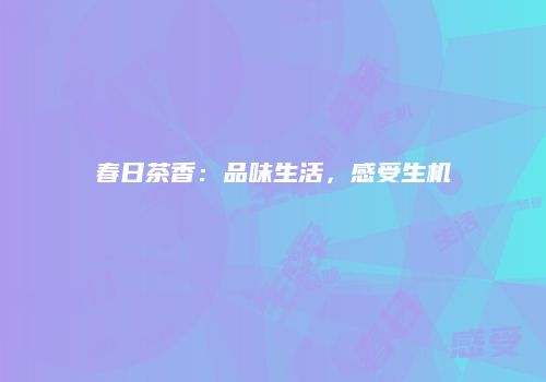 春日茶香：品味生活，感受生机