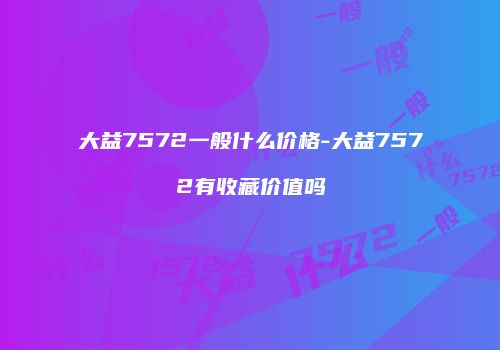 大益7572一般什么价格-大益7572有收藏价值吗