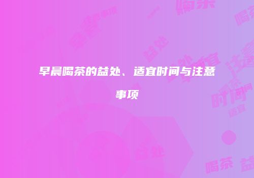 早晨喝茶的益处、适宜时间与注意事项
