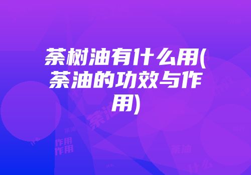 荼树油有什么用(荼油的功效与作用)