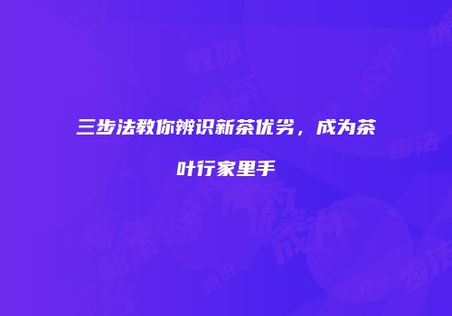 三步法教你辨识新茶优劣，成为茶叶行家里手