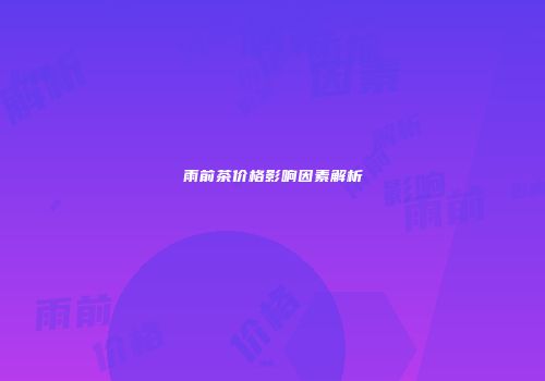 雨前茶价格影响因素解析