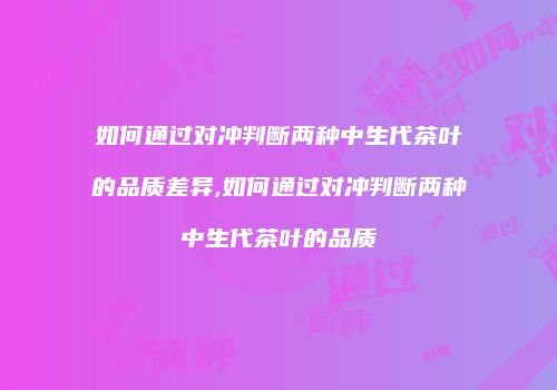 如何通过对冲判断两种中生代茶叶的品质差异,如何通过对冲判断两种中生代茶叶的品质