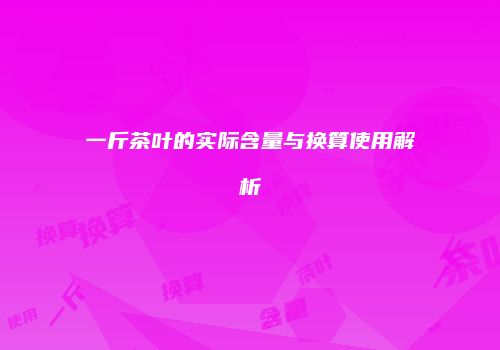 一斤茶叶的实际含量与换算使用解析