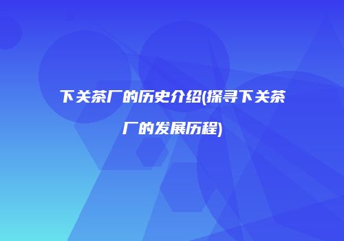 下关茶厂的历史介绍(探寻下关茶厂的发展历程)