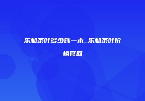 东和茶叶多少钱一本_东和茶叶价格官网