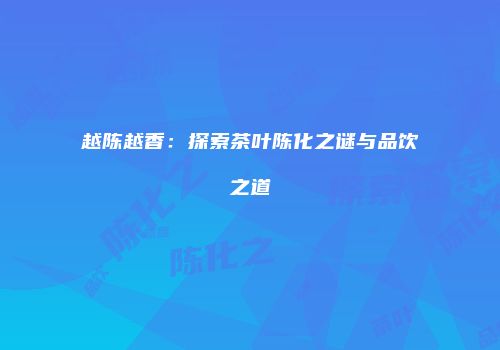 越陈越香：探索茶叶陈化之谜与品饮之道
