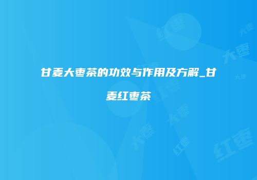甘麦大枣茶的功效与作用及方解_甘麦红枣茶