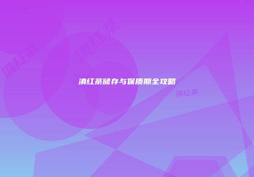 滇红茶储存与保质期全攻略