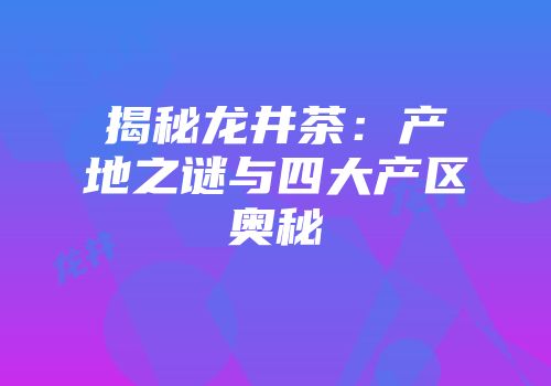 揭秘龙井茶：产地之谜与四大产区奥秘