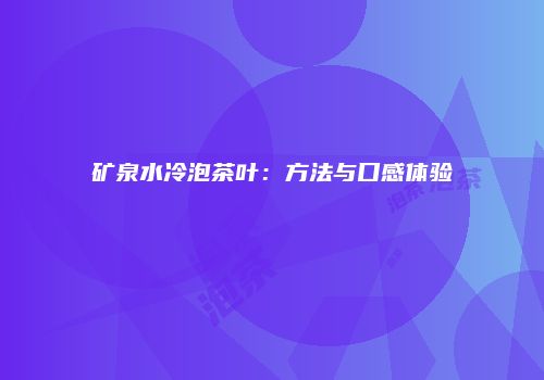 矿泉水冷泡茶叶：方法与口感体验