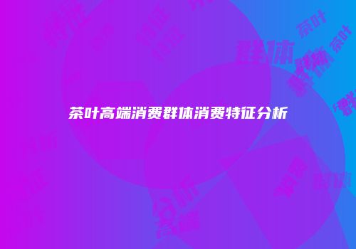 茶叶高端消费群体消费特征分析