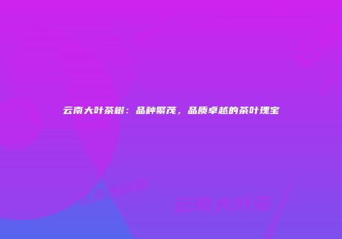 云南大叶茶树：品种繁茂，品质卓越的茶叶瑰宝