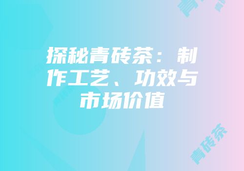 探秘青砖茶：制作工艺、功效与市场价值