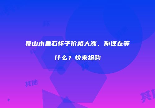 泰山木鱼石杯子价格大涨，你还在等什么？快来抢购