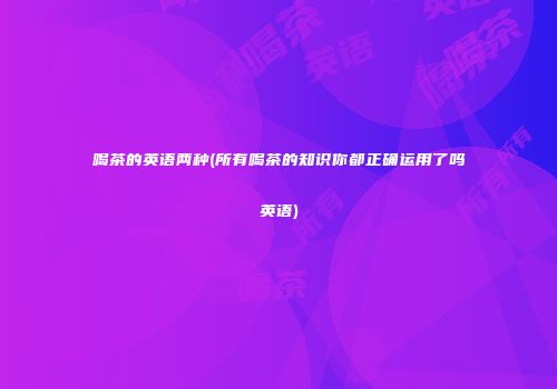 喝茶的英语两种(所有喝茶的知识你都正确运用了吗英语)