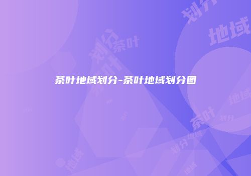 茶叶地域划分-茶叶地域划分图