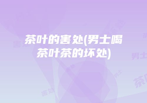 茶叶的害处(男士喝茶叶茶的坏处)