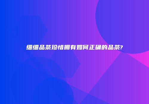 细细品茶珍惜拥有如何正确的品茶?