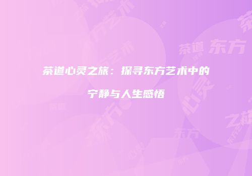 茶道心灵之旅：探寻东方艺术中的宁静与人生感悟