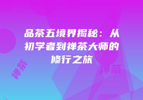 品茶五境界揭秘：从初学者到禅茶大师的修行之旅
