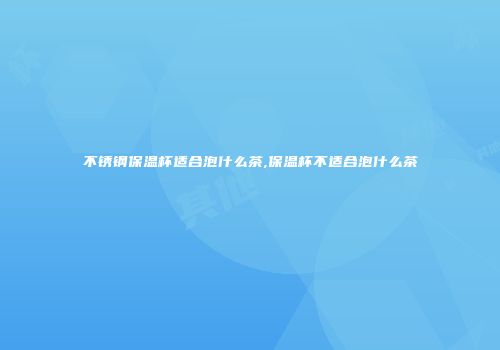 不锈钢保温杯适合泡什么茶,保温杯不适合泡什么茶