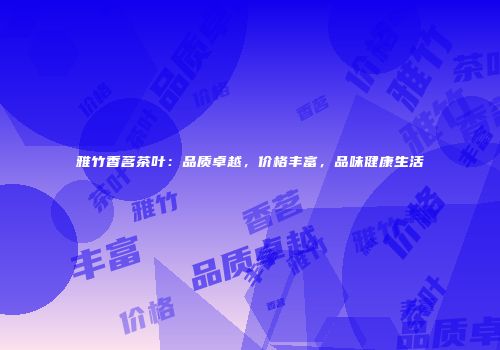 雅竹香茗茶叶：品质卓越，价格丰富，品味健康生活