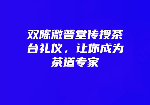 双陈微普堂传授茶台礼仪，让你成为茶道专家