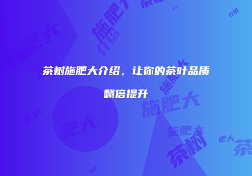 茶树施肥大介绍，让你的茶叶品质翻倍提升
