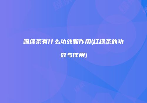 喝绿茶有什么功效和作用(红绿茶的功效与作用)