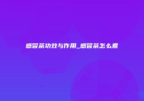 感冒茶功效与作用_感冒茶怎么煮