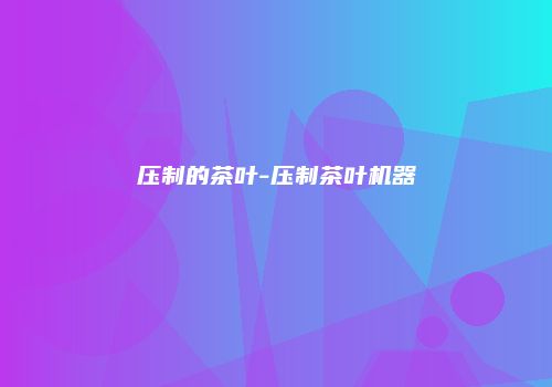 压制的茶叶-压制茶叶机器