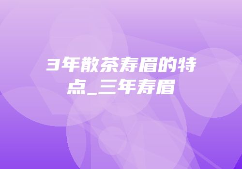 3年散茶寿眉的特点_三年寿眉