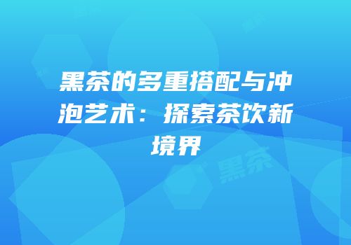 黑茶的多重搭配与冲泡艺术：探索茶饮新境界