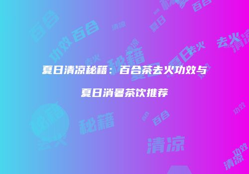夏日清凉秘籍：百合茶去火功效与夏日消暑茶饮推荐