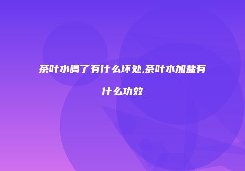 茶叶水喝了有什么坏处,茶叶水加盐有什么功效