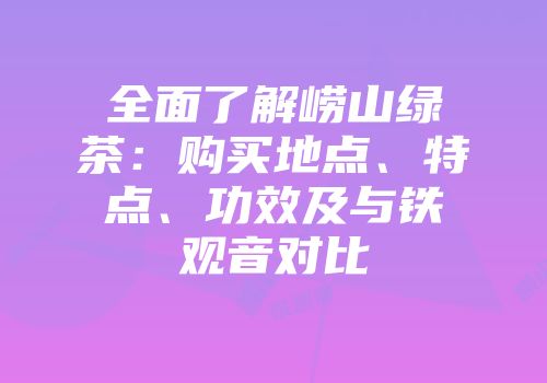 全面了解崂山绿茶：购买地点、特点、功效及与铁观音对比