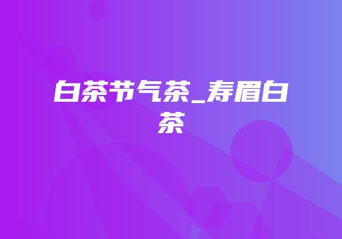 白茶节气茶_寿眉白茶