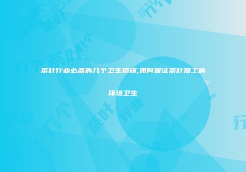 茶叶行业必备的几个卫生措施,如何保证茶叶加工的环境卫生