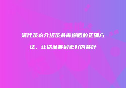 清代茶农介绍茶杀青爆晒的正确方法，让你品尝到更好的茶叶