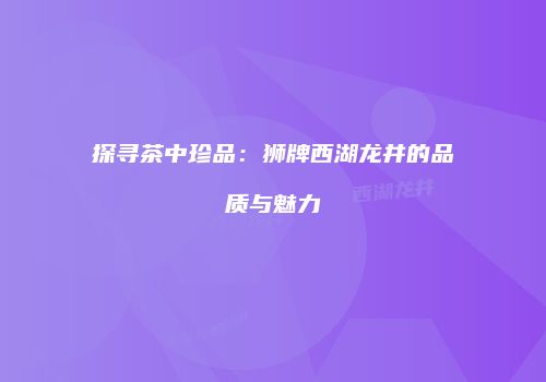 探寻茶中珍品：狮牌西湖龙井的品质与魅力