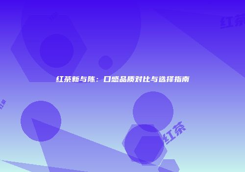 红茶新与陈：口感品质对比与选择指南