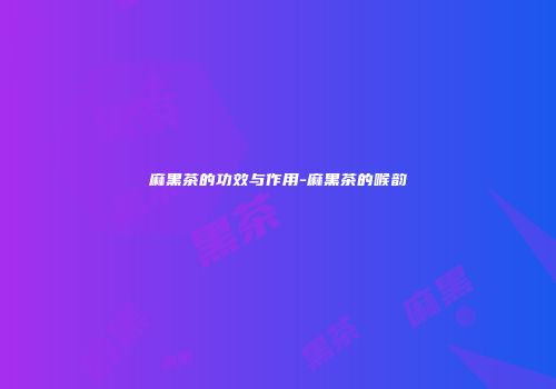 麻黑茶的功效与作用-麻黑茶的喉韵